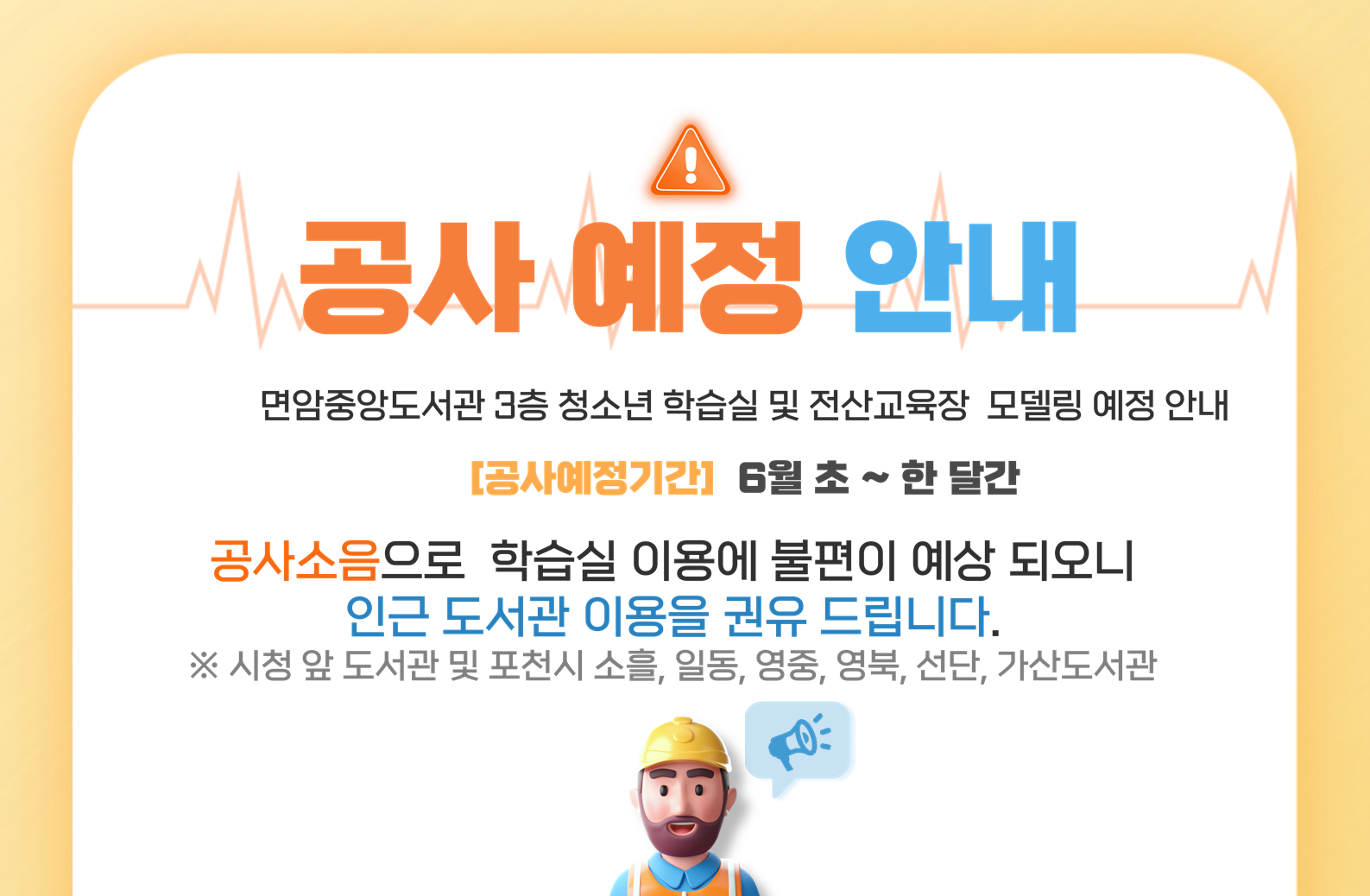 면암중앙도서관
3층 청소년 학습실 및 전산교육장
리모델링 예정안내

기간 : 6월초 ~ 한 달간 예정

공사소음으로
학습실 이용이 불편이 예상 되오니
인근 도서관 (시청 앞 도서관 및 포천시 소흘, 일동, 영중, 영북, 선단, 가산도서관)
이용을  권유 드립니다.