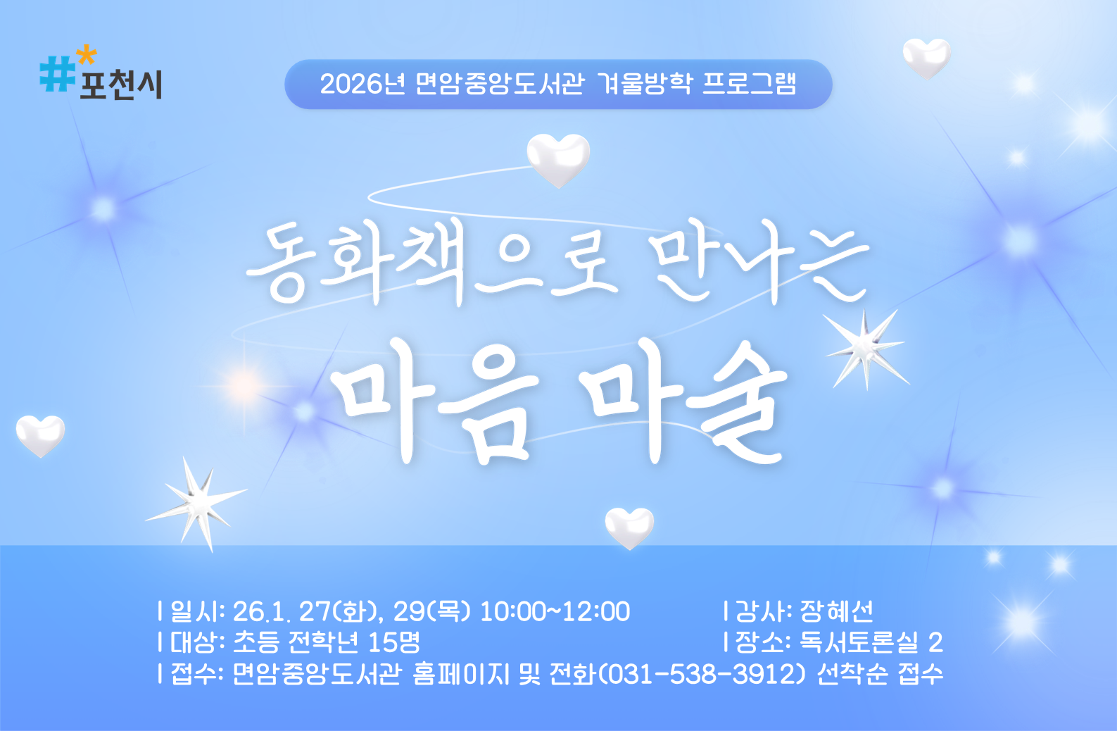 2026년 면암중앙도서관 겨울방학 프로그램
<동화책으로 만나는 마음마술>
일시: 2026. 1. 27.(화)/ 1. 29.(목) 10시~12시 (총 2회차)
내용
_1차: '보이지 않는 마음도 선물이 될 수 있어요'- 도서 <개미요정> 
_2차: '감정은 바꿀 수 있어요'-도서 <엄마가 화났다> 
대상: 초등 전학년 15명 
강사: 장혜선
장소: 독서토론실2
접수: 면암중앙도서관 홈페이지 및 전화(031-538-3912) 선착순 접수 