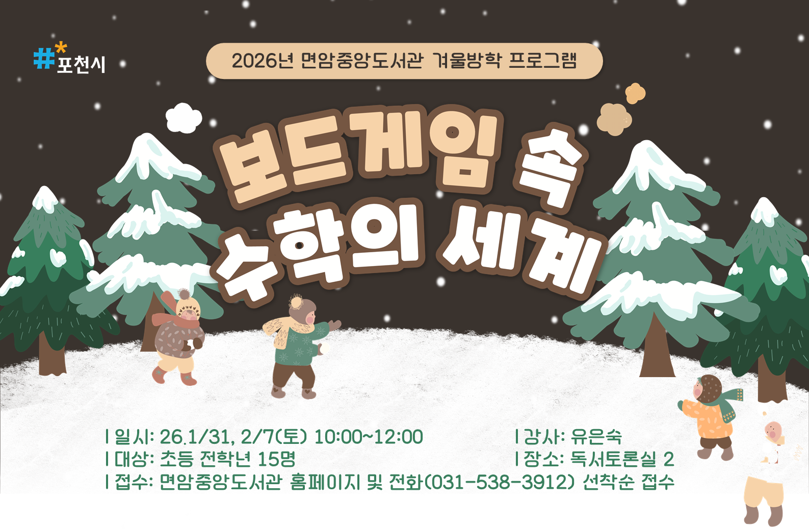 2026년 면암중앙도서관 겨울방학 프로그램
<보드게임 속 수학의 세계>
일시: 2026. 1. 31.(토)/ 2. 7.(토) 10시~12시 (총 2회차)
내용
_1차: 수연산의 세계 
_2차: 대칭의 세계
대상: 초등 전학년 15명 
강사: 유은숙
장소: 독서토론실2
접수: 면암중앙도서관 홈페이지 및 전화(031-538-3912) 선착순 접수