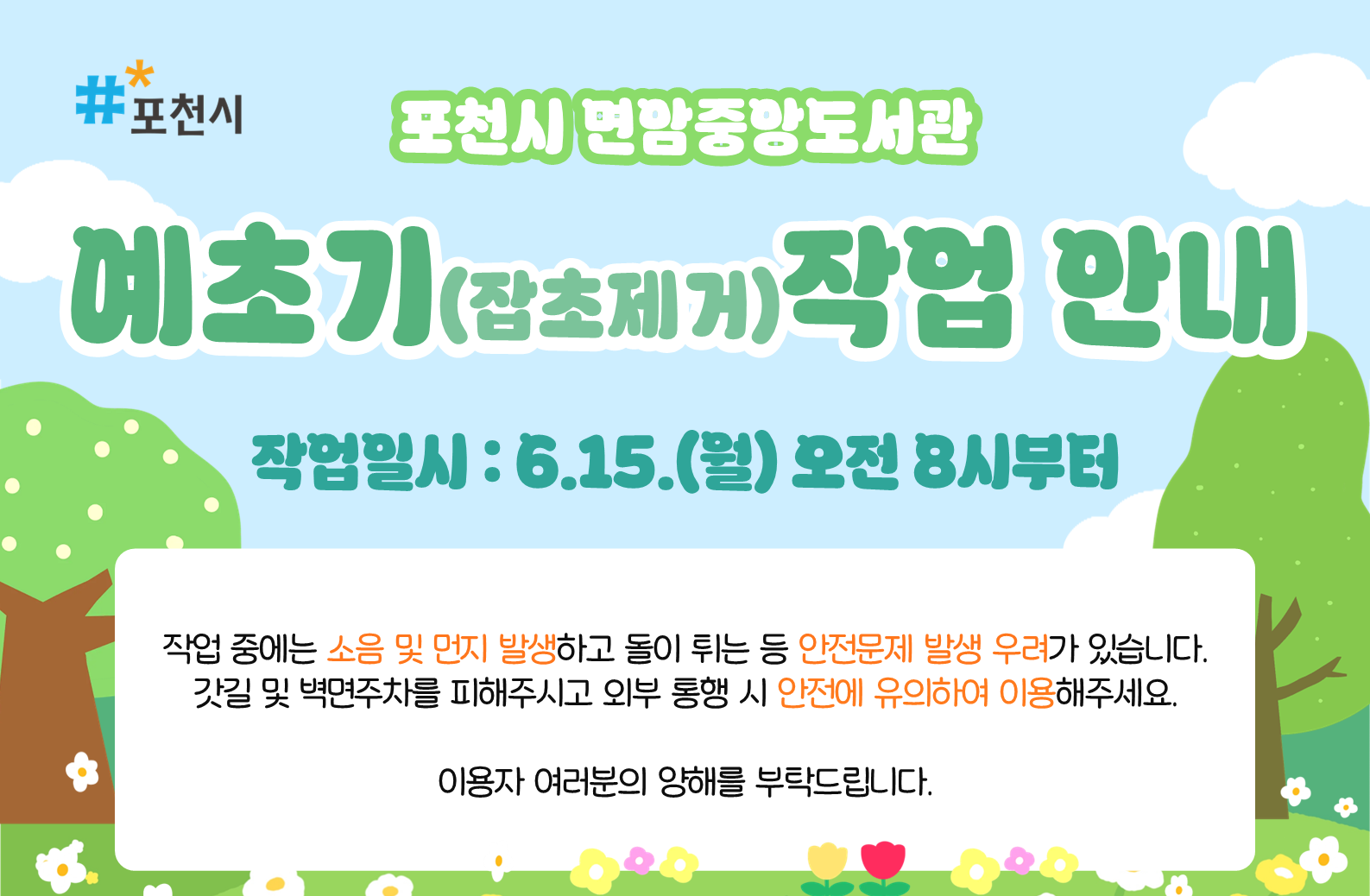 면암중앙도서관
예초기(잡초제거) 작업 안내

작업일시 : 6.15.(월) 오전 8시부터

도서관 내 쾌적한 환경 조성을 위하여 6.15.(월) 오전 8시부터
예초기(잡초제거) 작업이 진행될 예정입니다.
작업 중에는 소음 및 먼지 발생하고 돌이 튀는 등 안전문제 발생 우려가 있습니다.
갓길 및 벽면주차를 피해주시고 외부 통행 시 안전에 유의하여 이용해주세요.

이용자 여러분의 양해를 부탁드립니다.