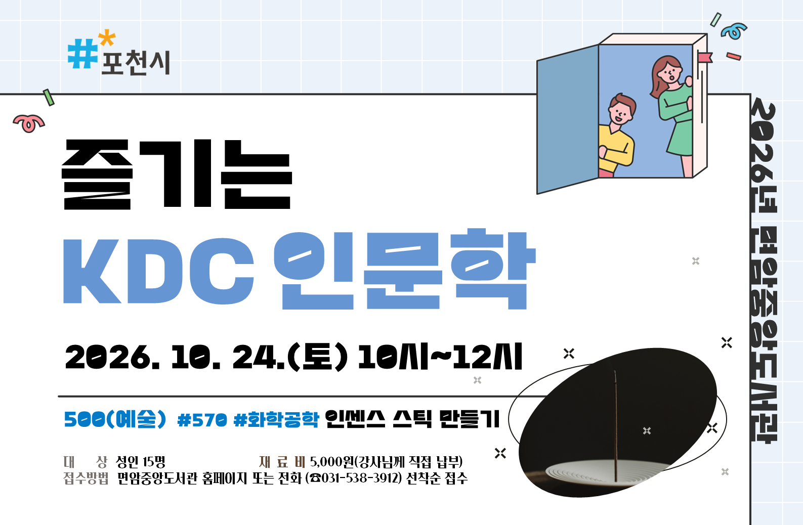 <인센스 스틱 만들기>
500번대(기술과학) #570 #화학공학
○일시: 2026. 10. 24.(토) 10시~12시
○장소: 면암중앙도서관 3층 독서토론실2
○대상: 성인 15명
○강사: 양윤희
○재료비: ﻿5,000원﻿
○접수방법: 면암중앙도서관 홈페이지 접수(선착순)