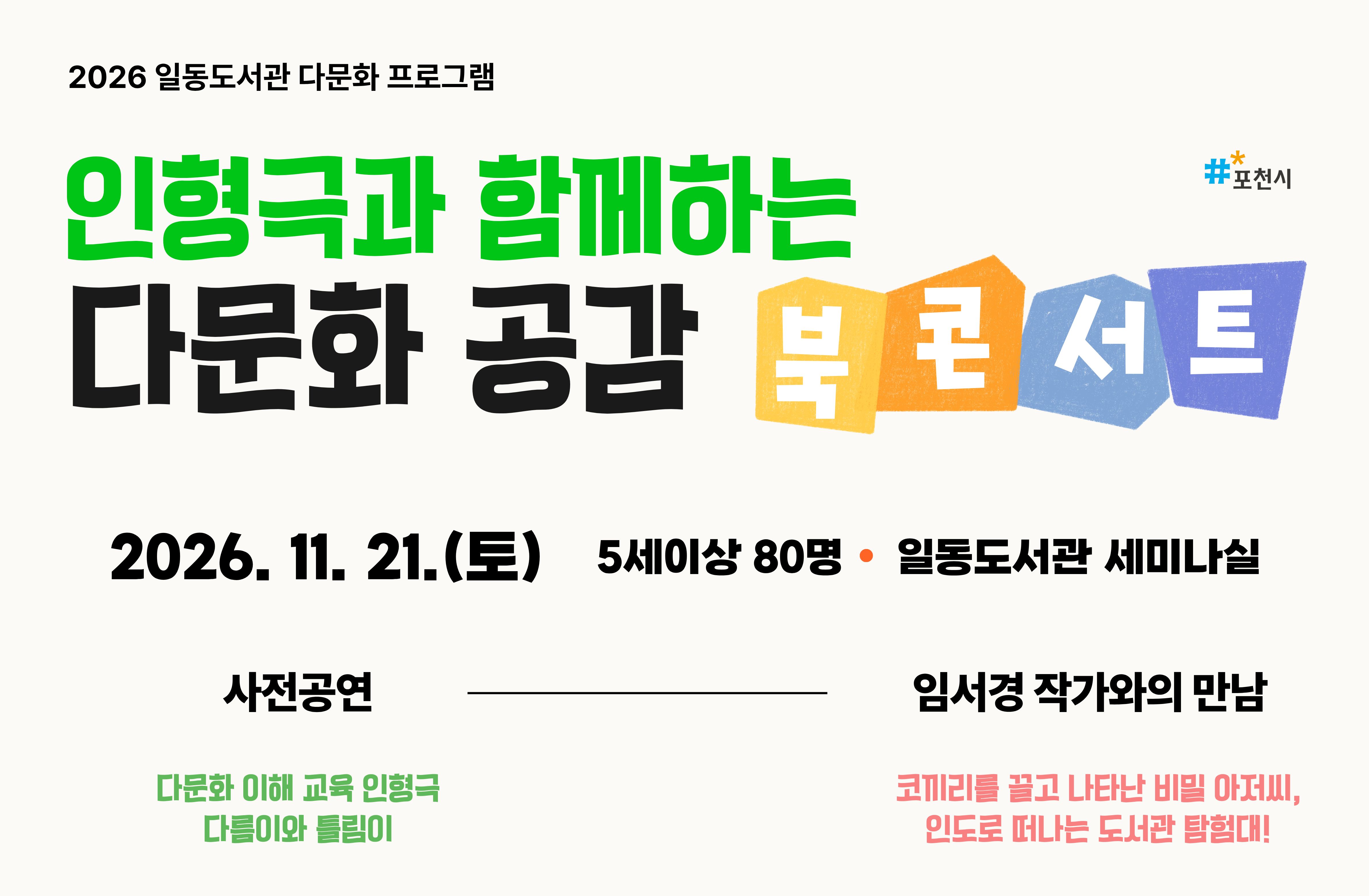 인형극과 함께하는 다문화 공감 북콘서트

2026. 11. 21.(토) 
5세 이상 80명
일동도서관 세미나실

사전공연
다문화 이해교육 인형극 다름이와 틀림이

임서경 작가와의 만남
코끼리를 끌고 나타난 비밀 아저씨, 인도로 떠나는 도서관 탐험대!
