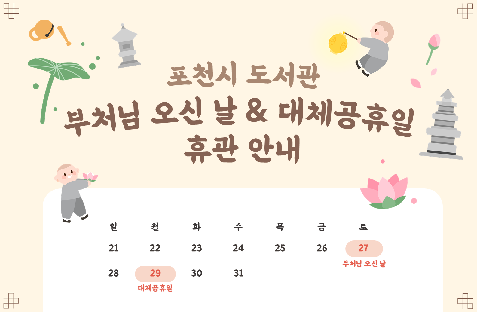 2023년 포천시 도서관
5월 27일 석가탄신일, 5월 29일 대체공휴일 휴관안내

휴관일에는 도서관 전체 시설 이용이 불가합니다
도서 반납은 정문 옆 파란색 반납함에 넣어주세요